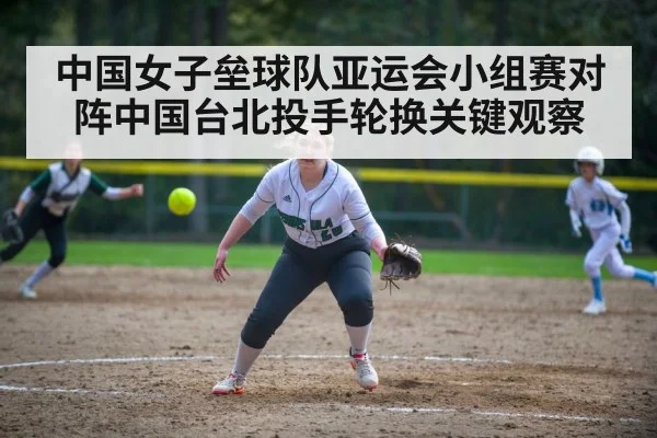 中国女子垒球队亚运会小组赛对阵中国台北投手轮换关键观察