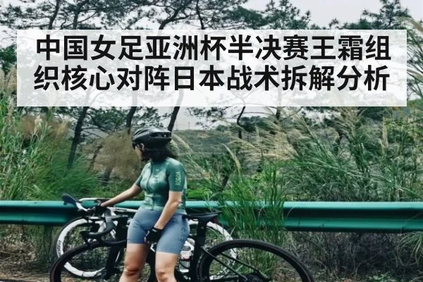 中国女足亚洲杯半决赛王霜组织核心对阵日本战术拆解分析