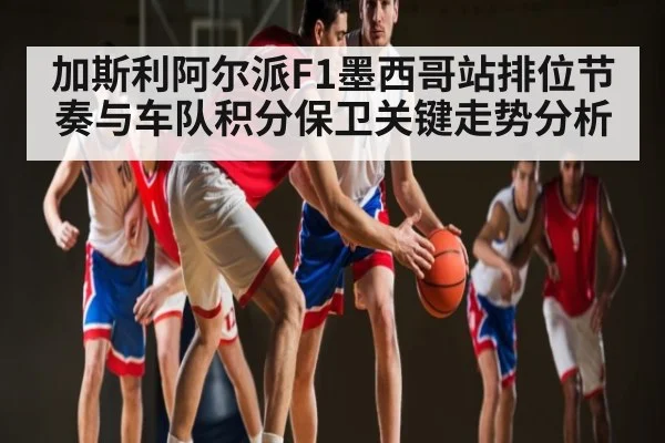 加斯利阿尔派F1墨西哥站排位节奏与车队积分保卫关键走势分析